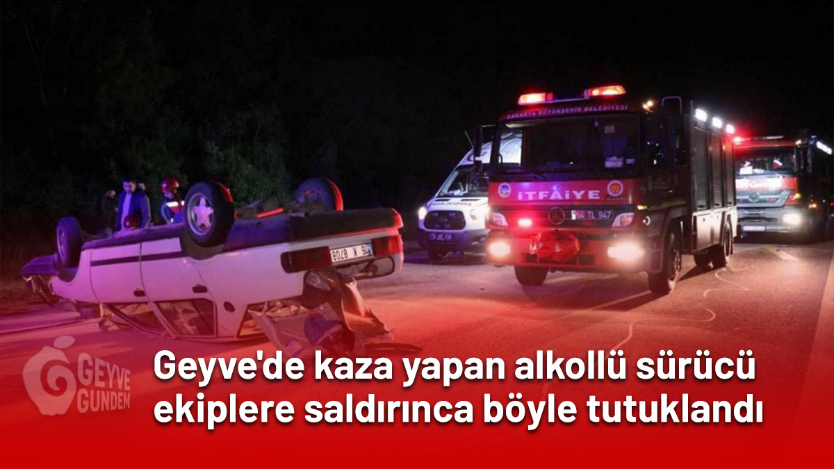 Geyve'de kaza yapan alkollü sürücü ekiplere saldırınca böyle tutuklandı